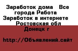 Заработок дома - Все города Работа » Заработок в интернете   . Ростовская обл.,Донецк г.